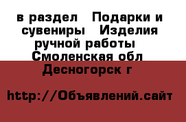  в раздел : Подарки и сувениры » Изделия ручной работы . Смоленская обл.,Десногорск г.